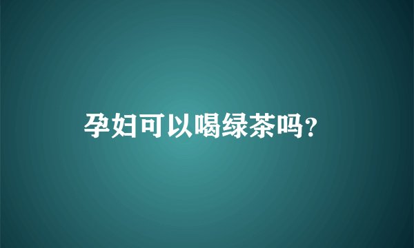 孕妇可以喝绿茶吗？