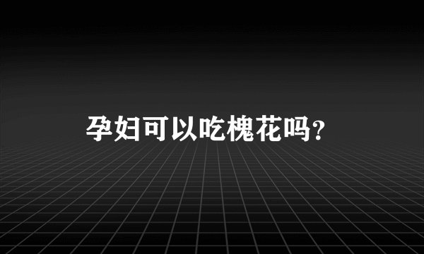 孕妇可以吃槐花吗？