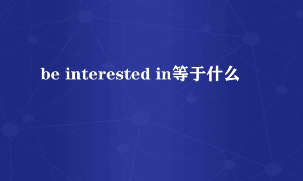 be interested in等于什么