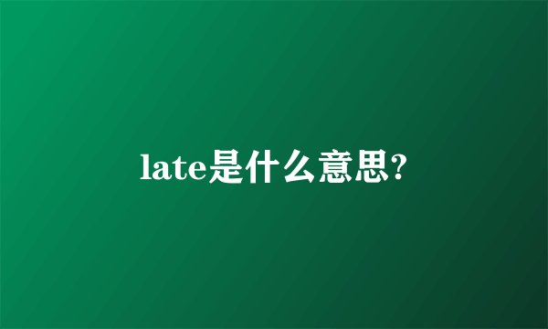 late是什么意思?