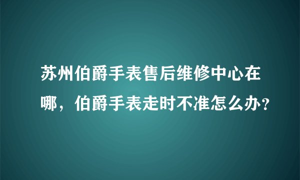苏州伯爵手表售后维修中心在哪，伯爵手表走时不准怎么办？