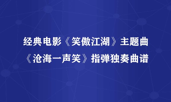 经典电影《笑傲江湖》主题曲《沧海一声笑》指弹独奏曲谱