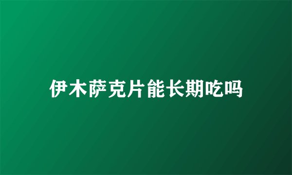 伊木萨克片能长期吃吗