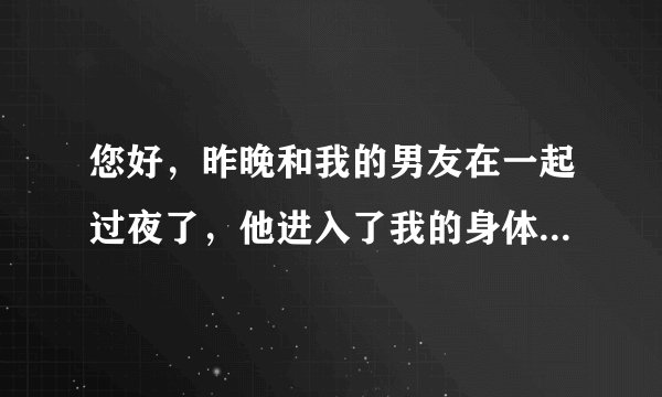 您好，昨晚和我的男友在一起过夜了，他进入了我的身体...