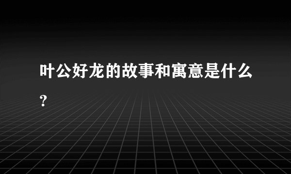 叶公好龙的故事和寓意是什么？