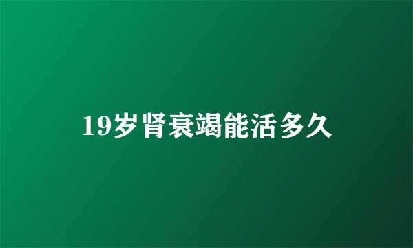 19岁肾衰竭能活多久