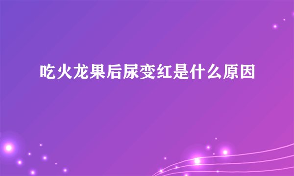 吃火龙果后尿变红是什么原因