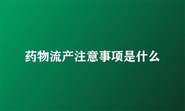 药物流产注意事项是什么