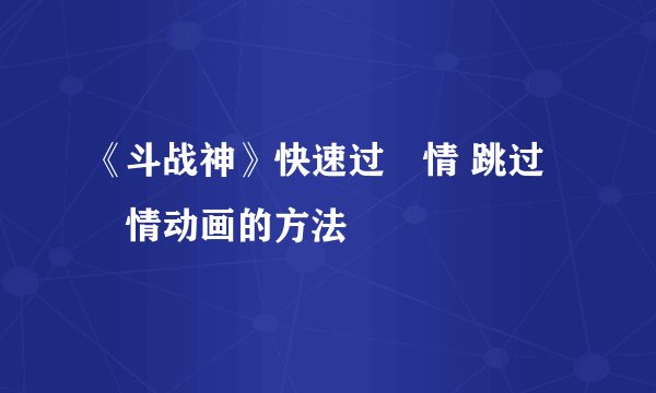 《斗战神》快速过劇情 跳过劇情动画的方法
