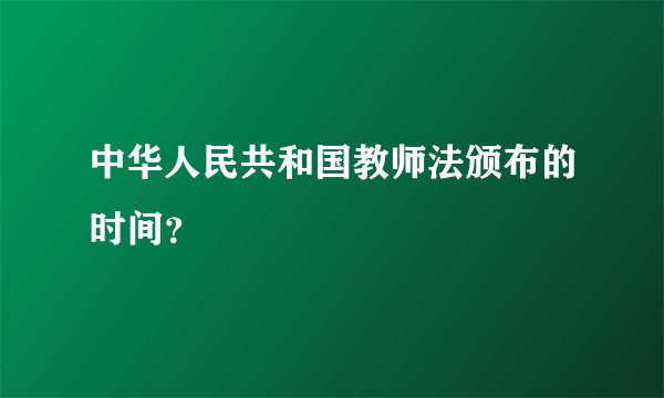 中华人民共和国教师法颁布的时间？