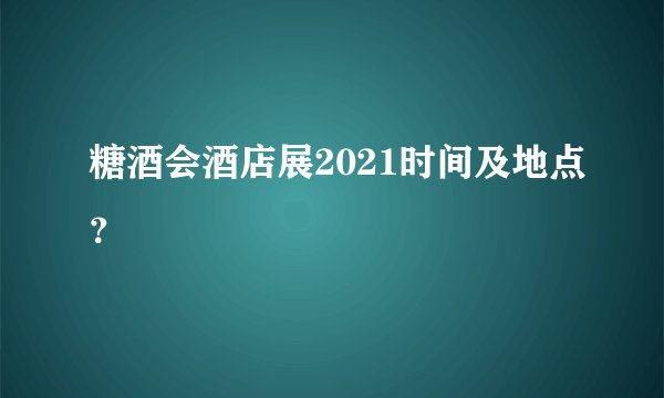 糖酒会酒店展2021时间及地点？