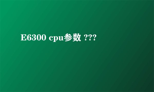E6300 cpu参数 ???
