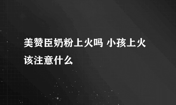 美赞臣奶粉上火吗 小孩上火该注意什么