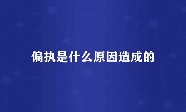 偏执是什么原因造成的