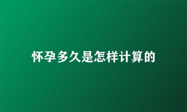 怀孕多久是怎样计算的