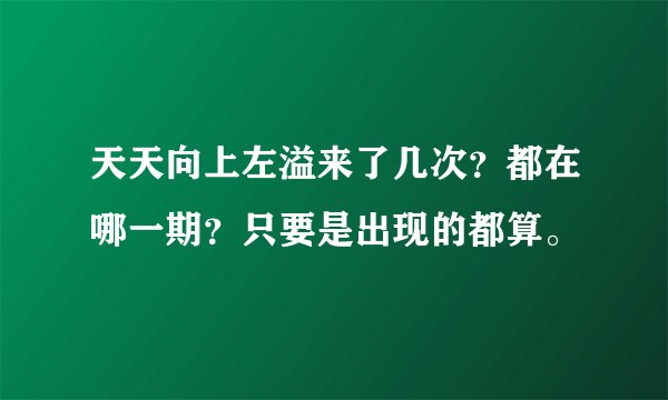 天天向上左溢来了几次？都在哪一期？只要是出现的都算。