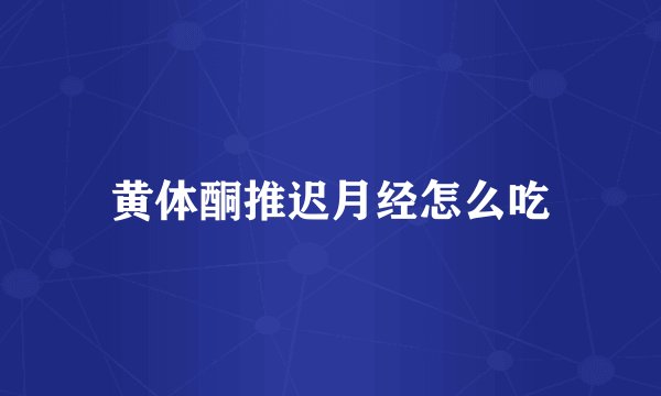 黄体酮推迟月经怎么吃