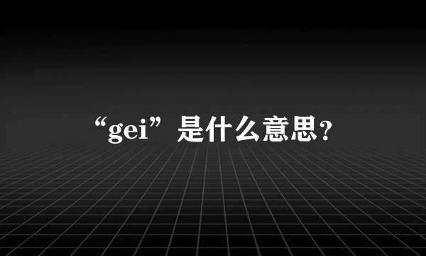 “gei”是什么意思？