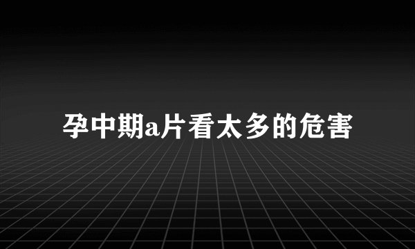 孕中期a片看太多的危害