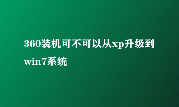 360装机可不可以从xp升级到win7系统