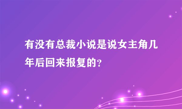 有没有总裁小说是说女主角几年后回来报复的？