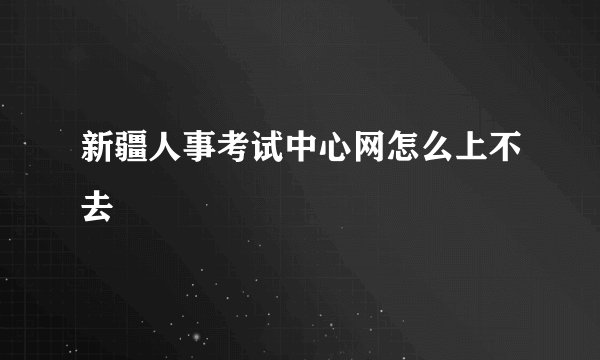 新疆人事考试中心网怎么上不去