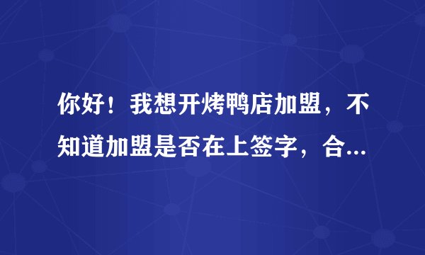 你好！我想开烤鸭店加盟，不知道加盟是否在上签字，合同应该怎么写，注意什么，谢谢。