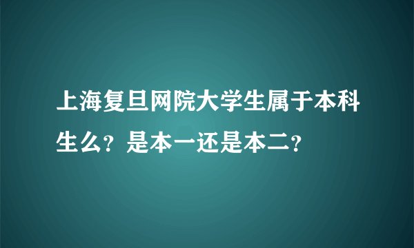 上海复旦网院大学生属于本科生么？是本一还是本二？