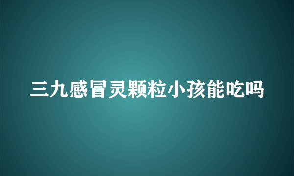 三九感冒灵颗粒小孩能吃吗