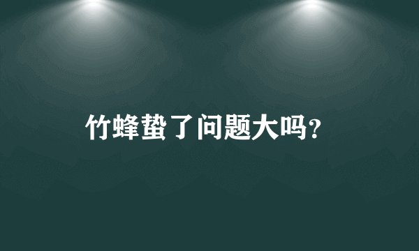竹蜂蛰了问题大吗？