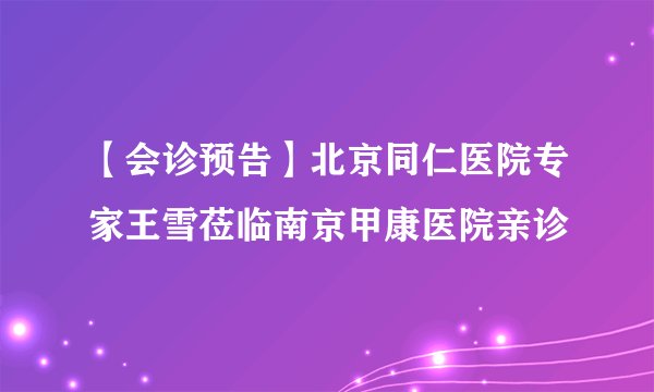 【会诊预告】北京同仁医院专家王雪莅临南京甲康医院亲诊