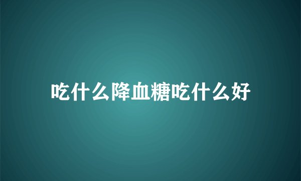 吃什么降血糖吃什么好