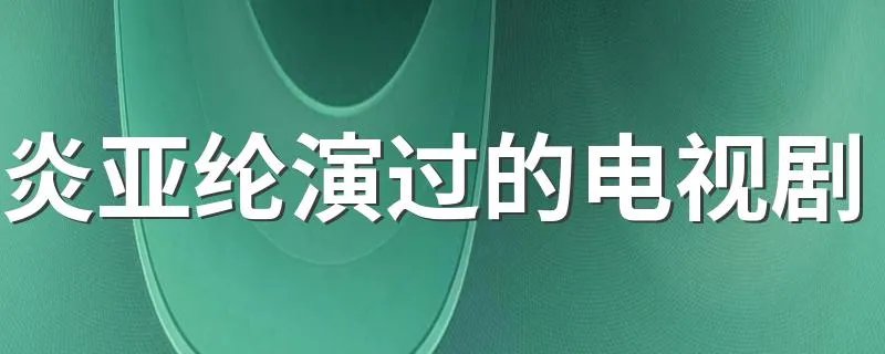炎亚纶演过的电视剧 列出如下9部电视