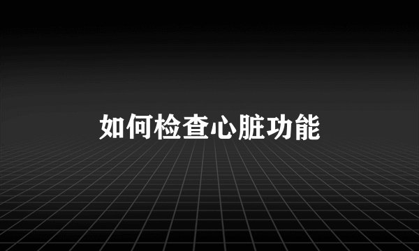 如何检查心脏功能