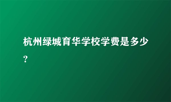 杭州绿城育华学校学费是多少？