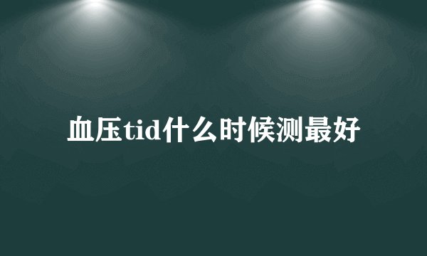 血压tid什么时候测最好