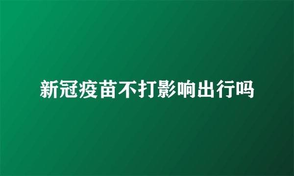 新冠疫苗不打影响出行吗