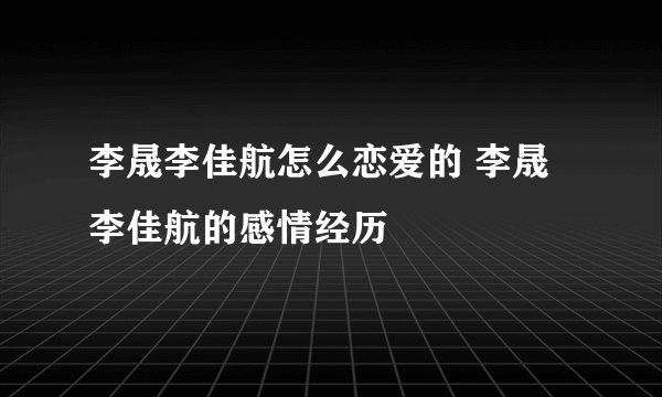 李晟李佳航怎么恋爱的 李晟李佳航的感情经历