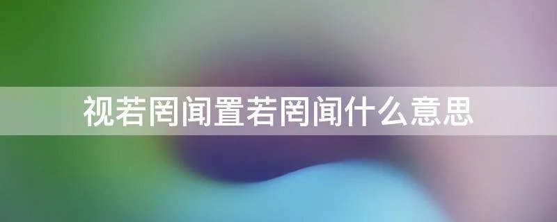 视若罔闻置若罔闻什么意思