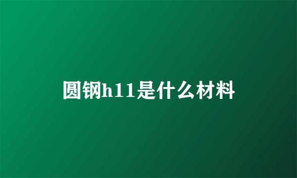 圆钢h11是什么材料
