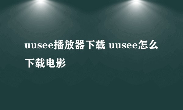 uusee播放器下载 uusee怎么下载电影