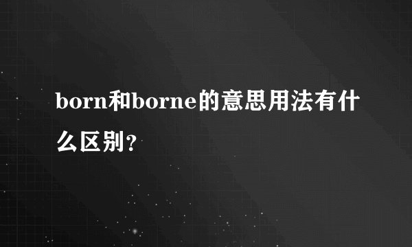 born和borne的意思用法有什么区别？