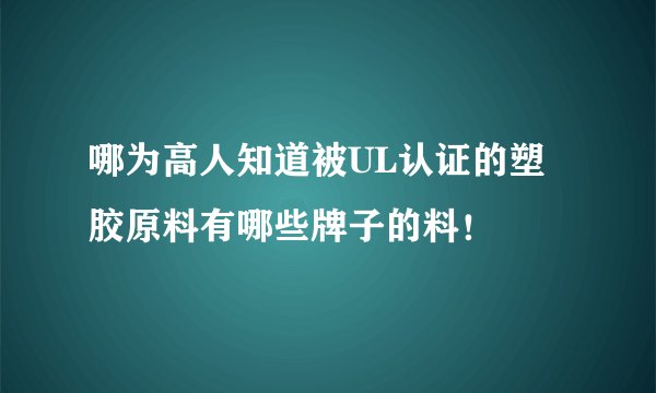 哪为高人知道被UL认证的塑胶原料有哪些牌子的料！