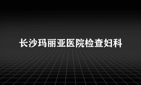 长沙玛丽亚医院检查妇科