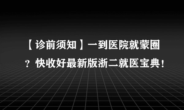 【诊前须知】一到医院就蒙圈？快收好最新版浙二就医宝典！