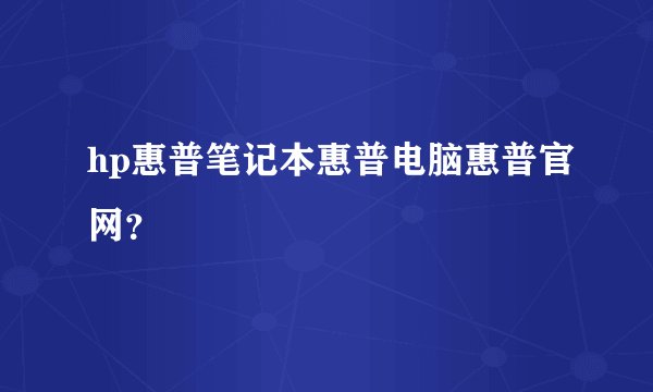 hp惠普笔记本惠普电脑惠普官网？
