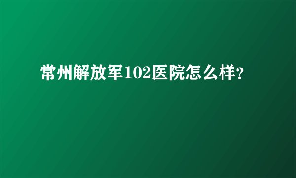常州解放军102医院怎么样？