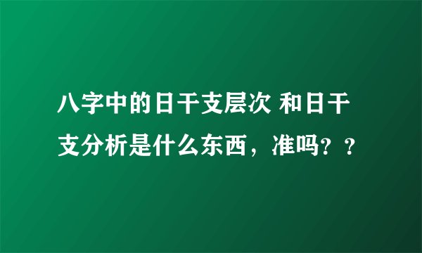 八字中的日干支层次 和日干支分析是什么东西，准吗？？