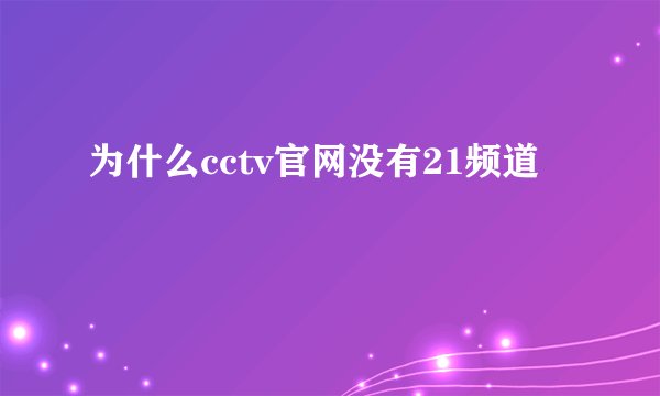 为什么cctv官网没有21频道