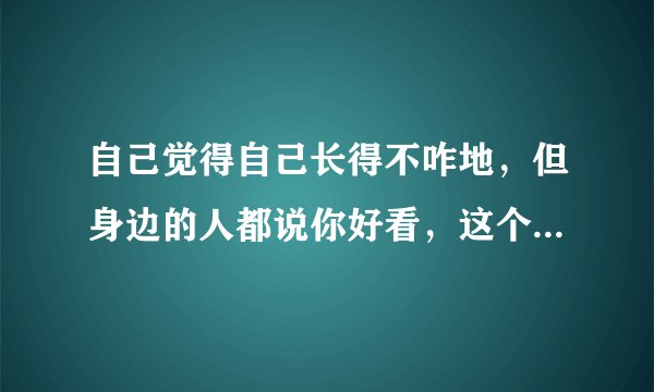 自己觉得自己长得不咋地，但身边的人都说你好看，这个人算是长得可以吗？
